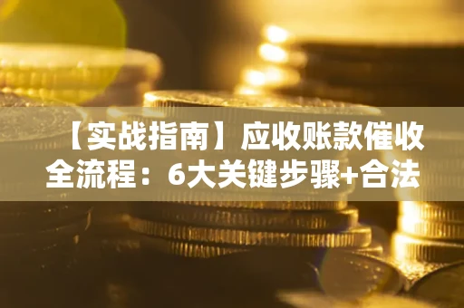 济南【实战指南】应收账款催收全流程：6大关键步骤+合法回款技巧