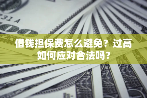 济南借钱担保费怎么避免？过高如何应对合法吗？