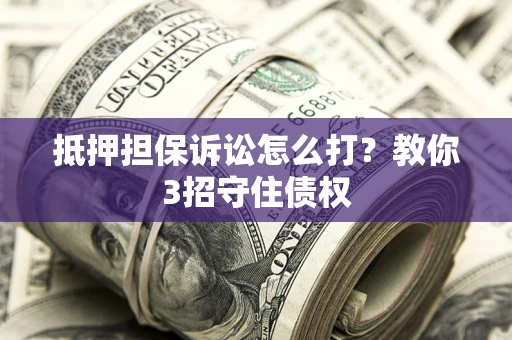 济南抵押担保诉讼怎么打？教你3招守住债权