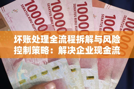 济南坏账处理全流程拆解与风险控制策略：解决企业现金流顽疾的实战指南
