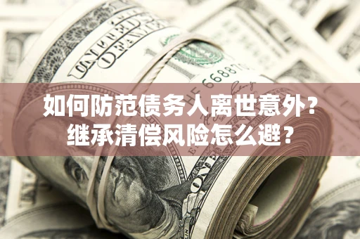 济南如何防范债务人离世意外？继承清偿风险怎么避？