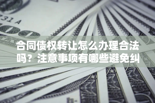 济南合同债权转让怎么办理合法吗？注意事项有哪些避免纠纷？