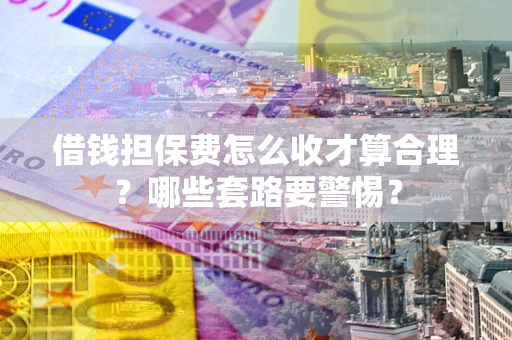 济南借钱担保费怎么收才算合理？哪些套路要警惕？