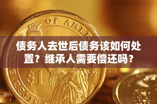 济南债务人去世后债务该如何处置？继承人需要偿还吗？