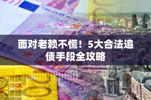 济南面对老赖不慌！5大合法追债手段全攻略