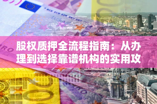 济南股权质押全流程指南：从办理到选择靠谱机构的实用攻略