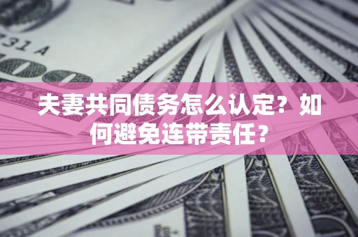 济南夫妻共同债务怎么认定？如何避免连带责任？