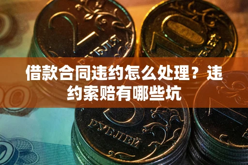 济南借款合同违约怎么处理？违约索赔有哪些坑
