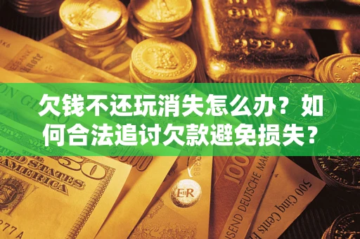济南欠钱不还玩消失怎么办?如何合法追讨欠款避免损失? 济南欠钱不还玩消失怎么办?如何合法追讨欠款避免损失?