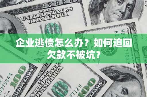 济南企业逃债怎么办？如何追回欠款不被坑？
