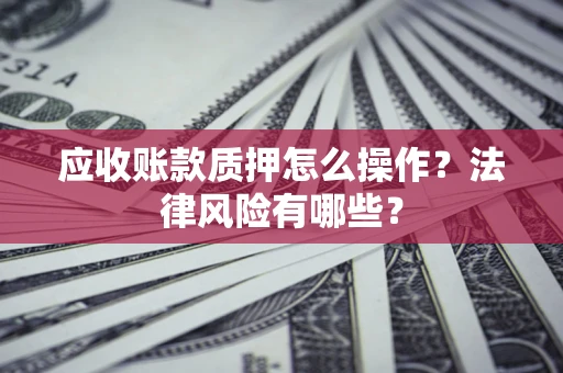济南应收账款质押怎么操作？法律风险有哪些？