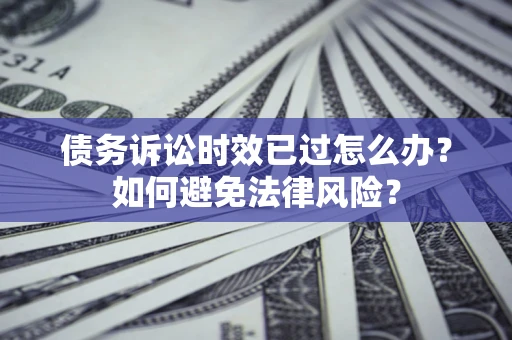 济南债务诉讼时效已过怎么办？如何避免法律风险？