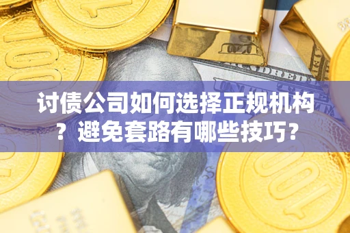 济南讨债公司如何选择正规机构？避免套路有哪些技巧？