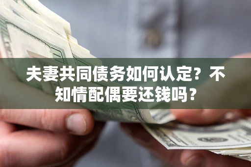 济南夫妻共同债务如何认定？不知情配偶要还钱吗？