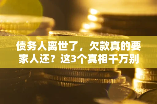 济南债务人离世了，欠款真的要家人还？这3个真相千万别弄错
