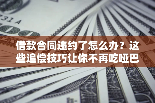 济南借款合同违约了怎么办？这些追偿技巧让你不再吃哑巴亏
