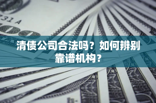 济南清债公司合法吗?如何辨别靠谱机构? 济南清债公司合法吗?如何辨别靠谱机构?