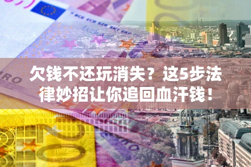 济南欠钱不还玩消失？这5步法律妙招让你追回血汗钱！