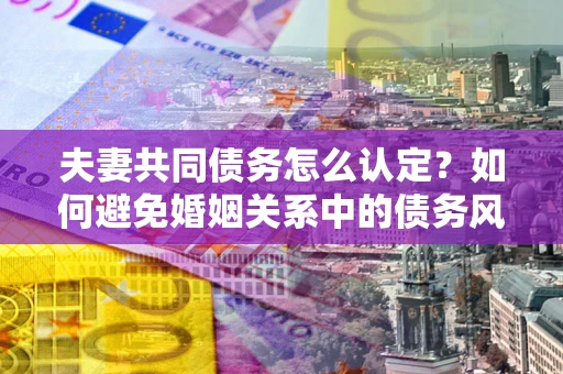 济南夫妻共同债务怎么认定？如何避免婚姻关系中的债务风险？