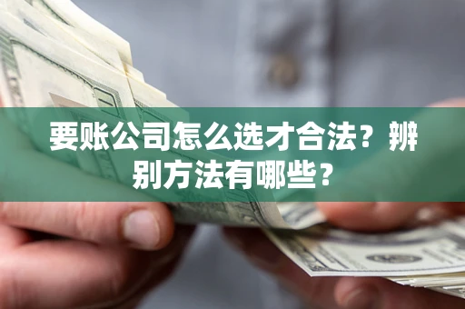 济南要账公司怎么选才合法？辨别方法有哪些？