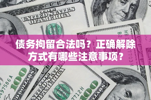 济南债务拘留合法吗？正确解除方式有哪些注意事项？