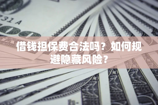济南借钱担保费合法吗？如何规避隐藏风险？