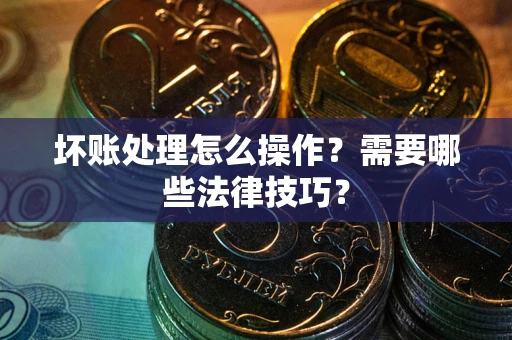 济南坏账处理怎么操作？需要哪些法律技巧？