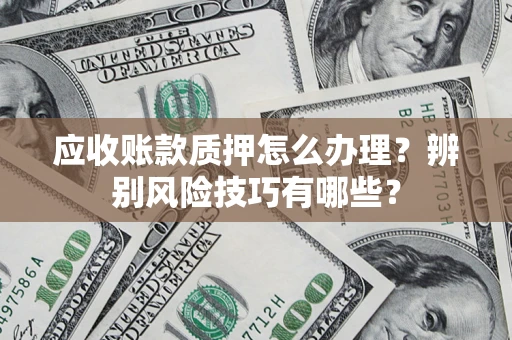 济南应收账款质押怎么办理？辨别风险技巧有哪些？
