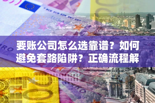 济南要账公司怎么选靠谱？如何避免套路陷阱？正确流程解析