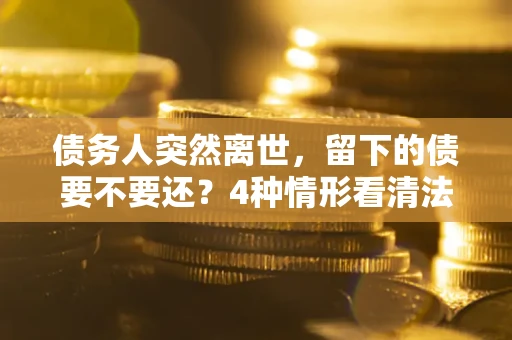 济南债务人突然离世，留下的债要不要还？4种情形看清法律判决