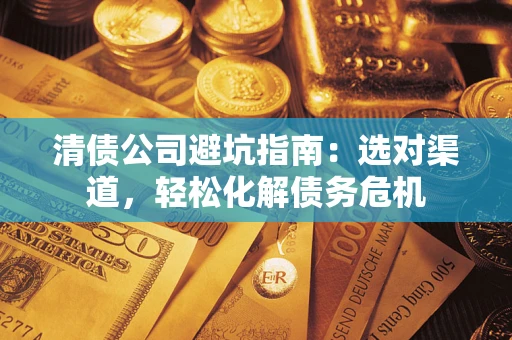 济南清债公司避坑指南：选对渠道，轻松化解债务危机