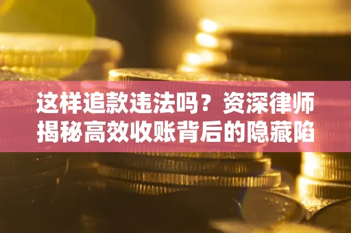 济南这样追款违法吗？资深律师揭秘高效收账背后的隐藏陷阱