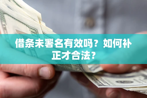 济南借条未署名有效吗？如何补正才合法？
