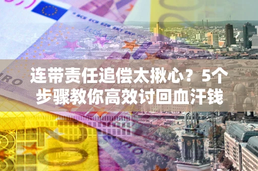 济南连带责任追偿太揪心？5个步骤教你高效讨回血汗钱