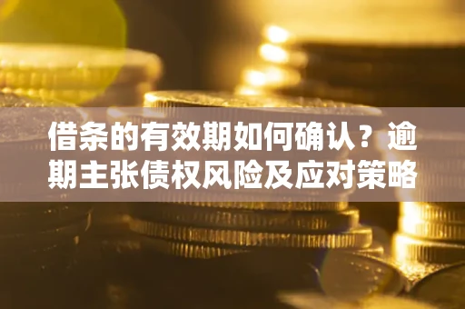 济南借条的有效期如何确认？逾期主张债权风险及应对策略？