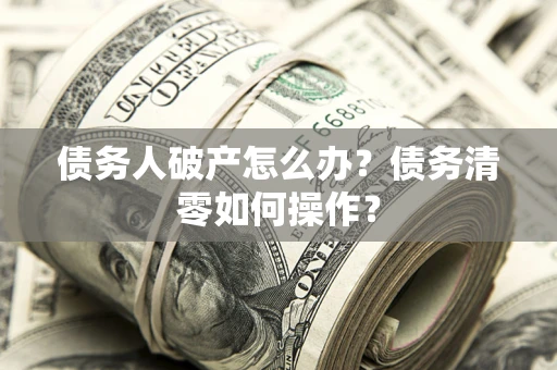 济南债务人破产怎么办？债务清零如何操作？