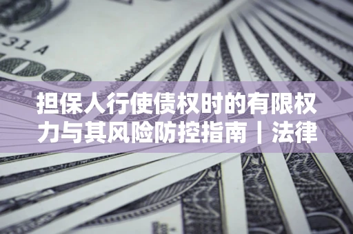 济南担保人行使债权时的有限权力与其风险防控指南｜法律实务解析