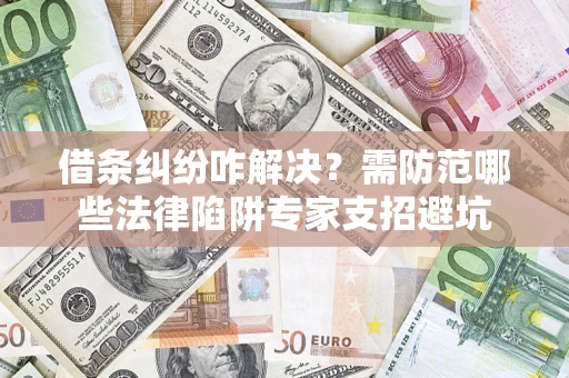 济南借条纠纷咋解决？需防范哪些法律陷阱专家支招避坑