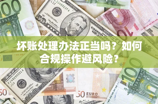 济南坏账处理办法正当吗？如何合规操作避风险？