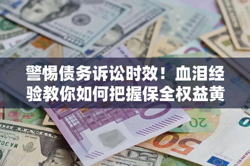 济南警惕债务诉讼时效！血泪经验教你如何把握保全权益黄金期