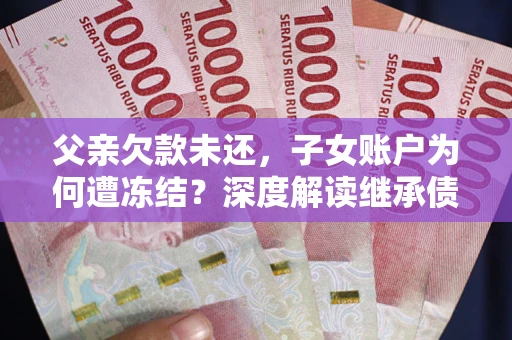 济南父亲欠款未还，子女账户为何遭冻结？深度解读继承债务迷局