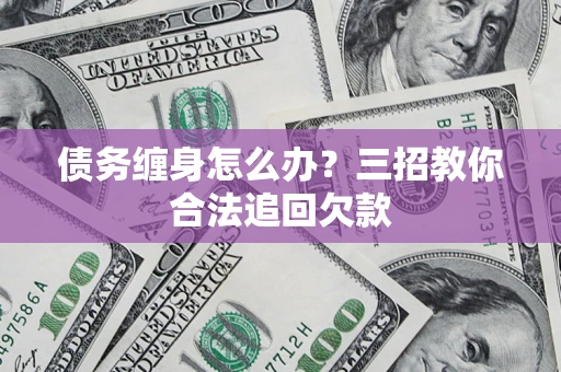 济南债务缠身怎么办？三招教你合法追回欠款