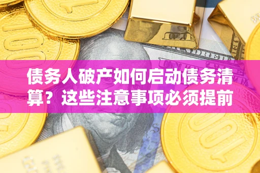 济南债务人破产如何启动债务清算？这些注意事项必须提前知道
