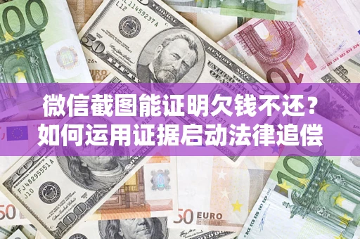 济南微信截图能证明欠钱不还？如何运用证据启动法律追偿程序？