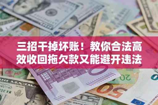 济南三招干掉坏账！教你合法高效收回拖欠款又能避开违法雷区