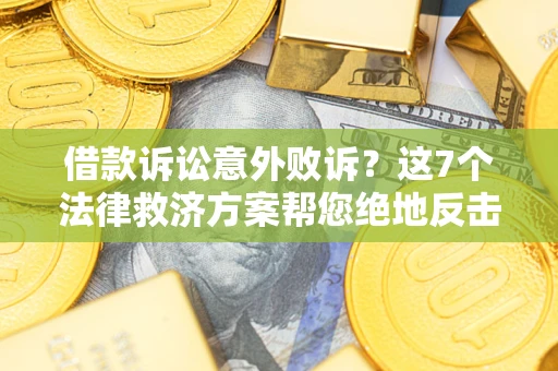 济南借款诉讼意外败诉？这7个法律救济方案帮您绝地反击！