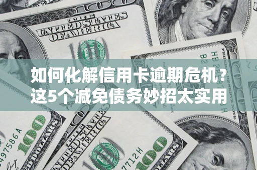 济南如何化解信用卡逾期危机？这5个减免债务妙招太实用