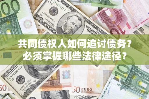 济南共同债权人如何追讨债务？必须掌握哪些法律途径？