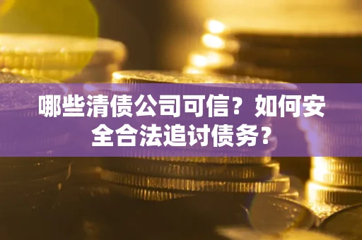 济南哪些清债公司可信？如何安全合法追讨债务？