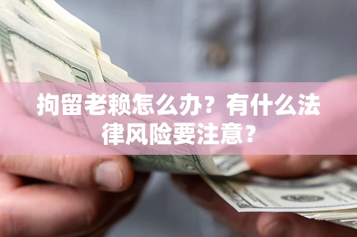 济南拘留老赖怎么办？有什么法律风险要注意？